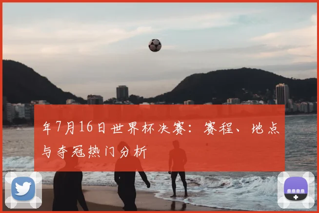 年7月16日世界杯决赛：赛程、地点与夺冠热门分析