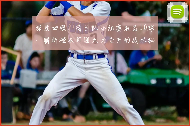 深度回顾：荷兰队小组赛狂轰10球，解析橙衣军团火力全开的战术秘诀