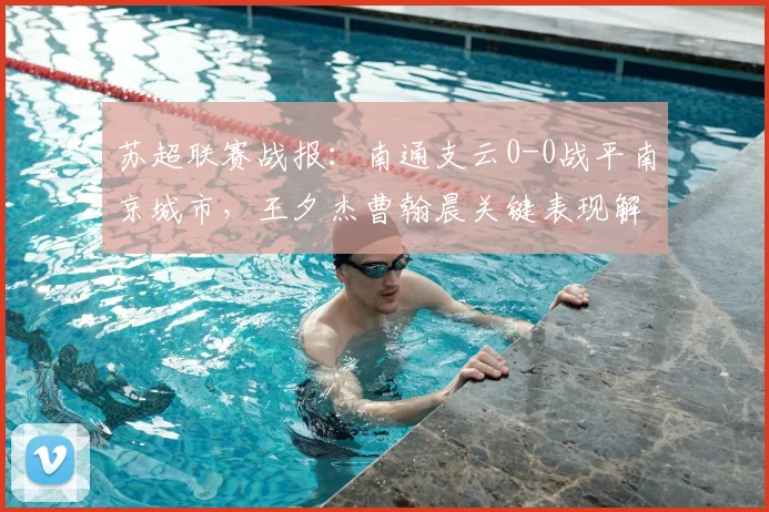 苏超联赛战报：南通支云0-0战平南京城市，王夕杰曹翰晨关键表现解析