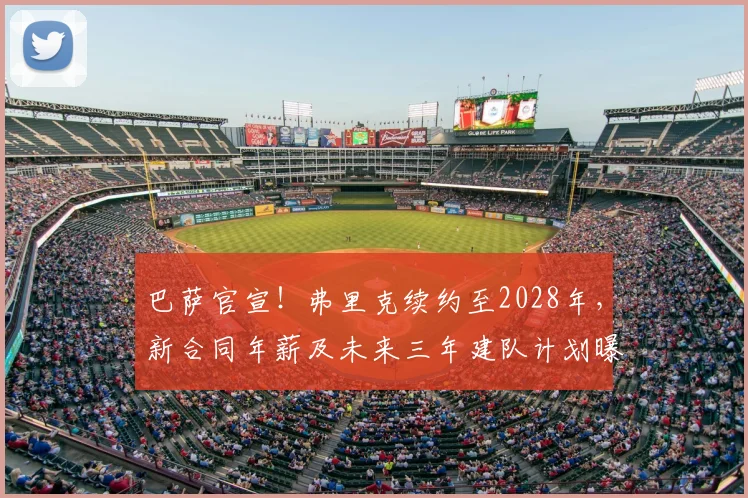 巴萨官宣！弗里克续约至2028年，新合同年薪及未来三年建队计划曝光