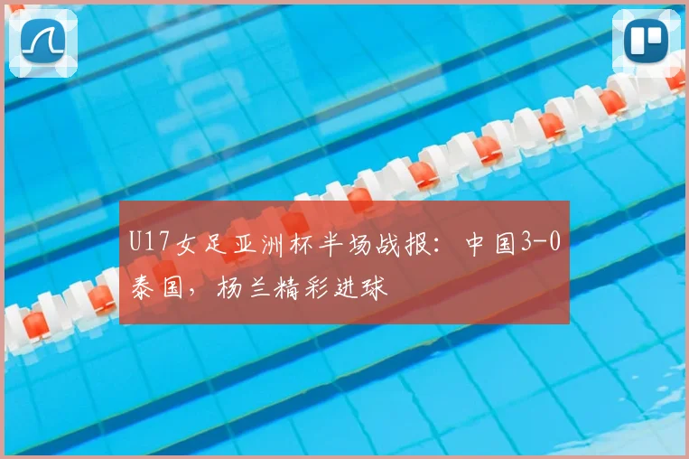 U17女足亚洲杯半场战报:中国3-0泰国,杨兰精彩进球