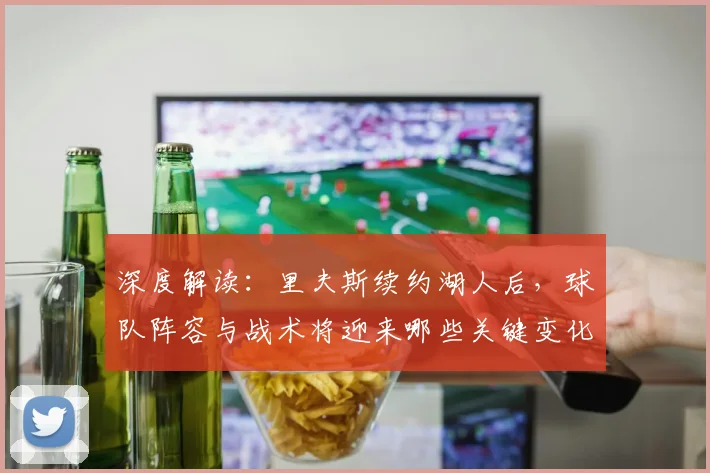 深度解读：里夫斯续约湖人后，球队阵容与战术将迎来哪些关键变化？