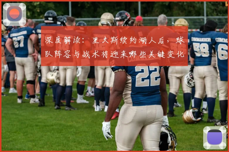 深度解读：里夫斯续约湖人后，球队阵容与战术将迎来哪些关键变化？